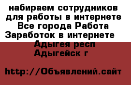 набираем сотрудников для работы в интернете - Все города Работа » Заработок в интернете   . Адыгея респ.,Адыгейск г.